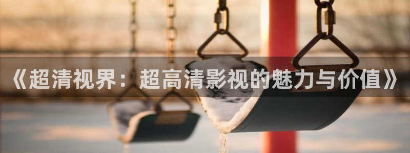 神马影院 理论：《超清视界：超高清影视的魅力与价值》