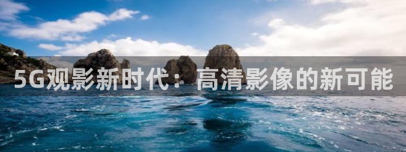 精品理论片不卡电影：5G观影新时代：高清影像的新可能