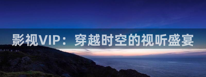蒙古三级理论电影：影视VIP：穿越时空的视听盛宴